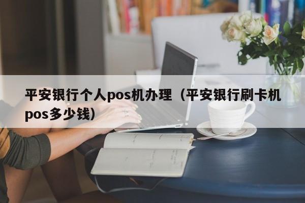 平安银行个人pos机办理（平安银行刷卡机pos多少钱）