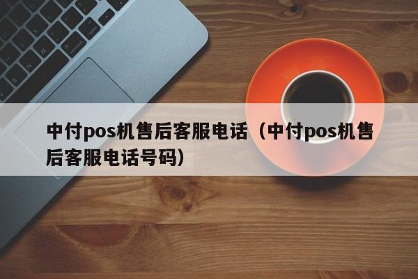 中付pos机售后客服电话（中付pos机售后客服电话号码）