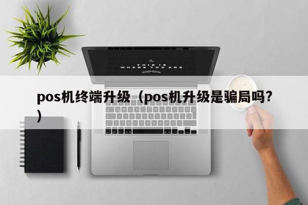 pos机终端升级（pos机升级是骗局吗?）