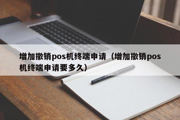 增加撤销pos机终端申请（增加撤销pos机终端申请要多久）