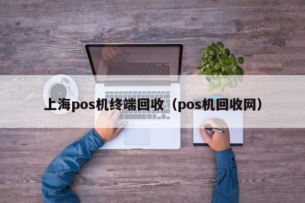 上海pos机终端回收（pos机回收网）