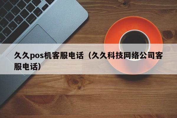 久久pos机客服电话（久久科技网络公司客服电话）