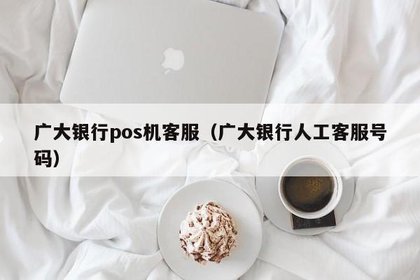 广大银行pos机客服（广大银行人工客服号码）