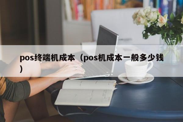 pos终端机成本（pos机成本一般多少钱）