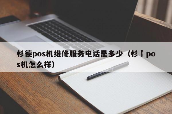 杉德pos机维修服务电话是多少（杉徳pos机怎么样）
