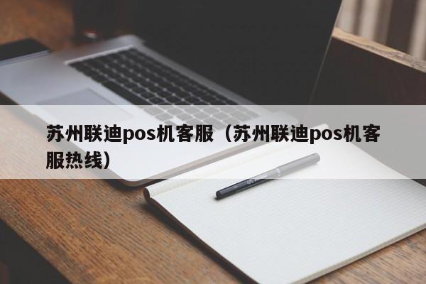 苏州联迪pos机客服（苏州联迪pos机客服热线）