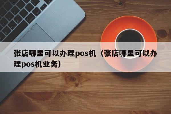 张店哪里可以办理pos机（张店哪里可以办理pos机业务）