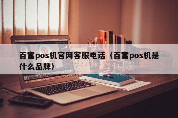 百富pos机官网客服电话（百富pos机是什么品牌）