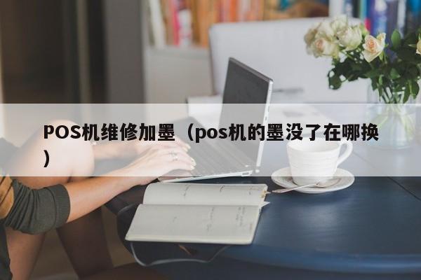 POS机维修加墨（pos机的墨没了在哪换）