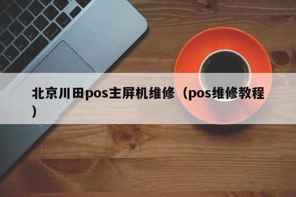 北京川田pos主屏机维修（pos维修教程）