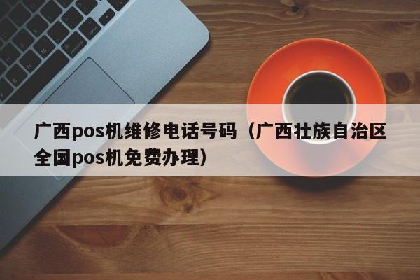 广西pos机维修电话号码（广西壮族自治区全国pos机免费办理）
