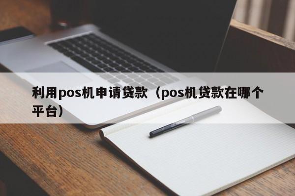 利用pos机申请贷款（pos机贷款在哪个平台）