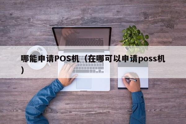 哪能申请POS机（在哪可以申请poss机）