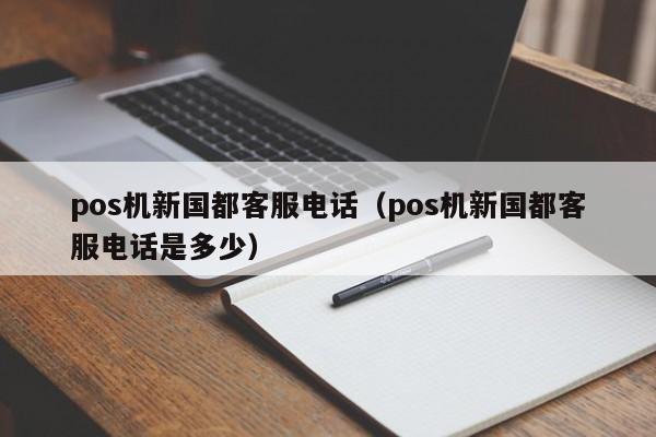pos机新国都客服电话（pos机新国都客服电话是多少）