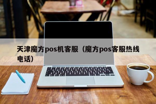 天津魔方pos机客服（魔方pos客服热线电话）