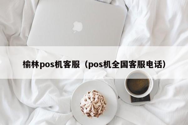 榆林pos机客服（pos机全国客服电话）