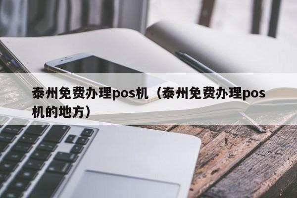泰州免费办理pos机（泰州免费办理pos机的地方）