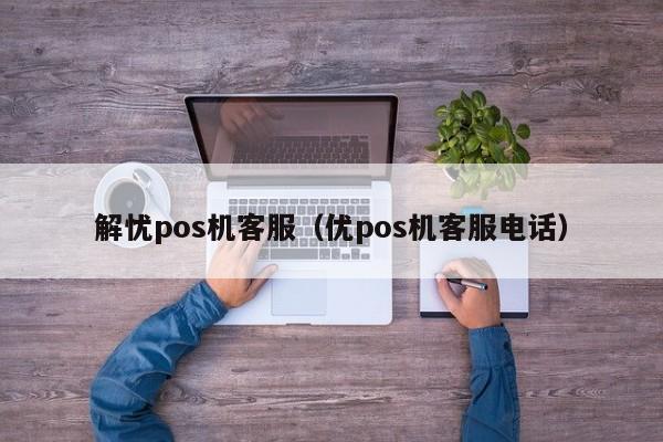 解忧pos机客服（优pos机客服电话）