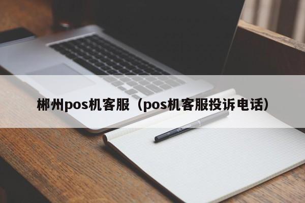 郴州pos机客服（pos机客服投诉电话）
