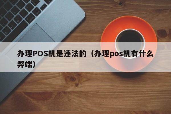 办理POS机是违法的（办理pos机有什么弊端）