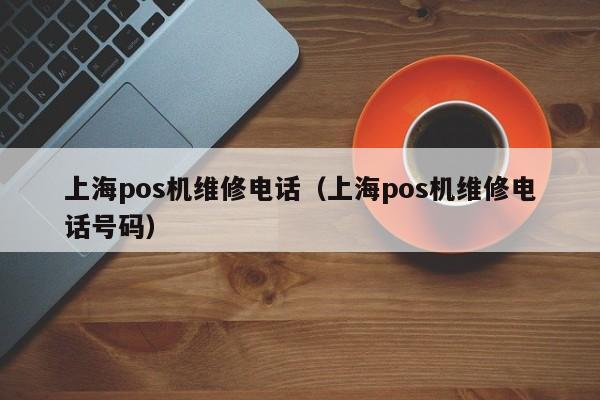 上海pos机维修电话（上海pos机维修电话号码）