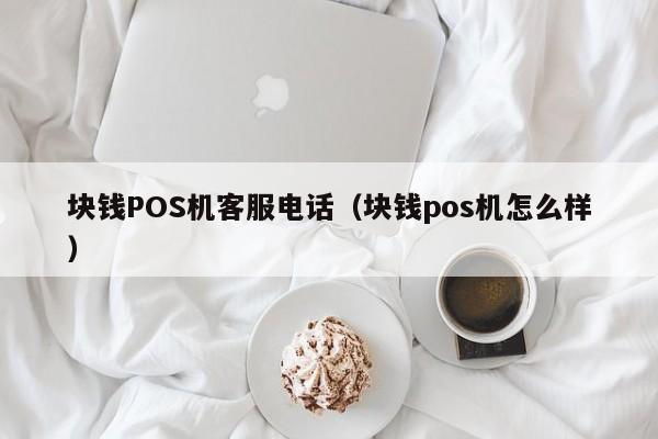 块钱POS机客服电话（块钱pos机怎么样）