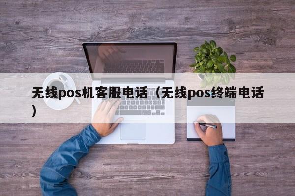 无线pos机客服电话（无线pos终端电话）