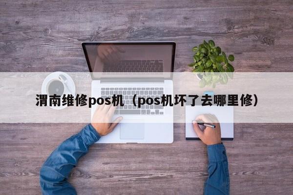 渭南维修pos机（pos机坏了去哪里修）