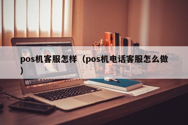pos机客服怎样（pos机电话客服怎么做）
