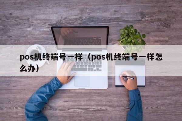 pos机终端号一样（pos机终端号一样怎么办）