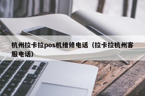 杭州拉卡拉pos机维修电话（拉卡拉杭州客服电话）