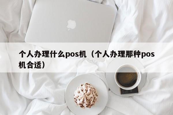个人办理什么pos机（个人办理那种pos机合适）