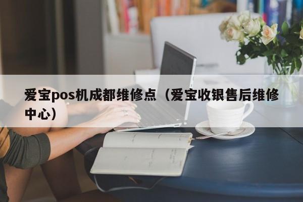 爱宝pos机成都维修点（爱宝收银售后维修中心）