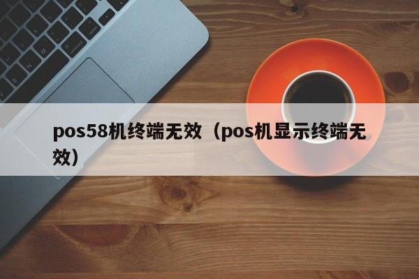 pos58机终端无效（pos机显示终端无效）