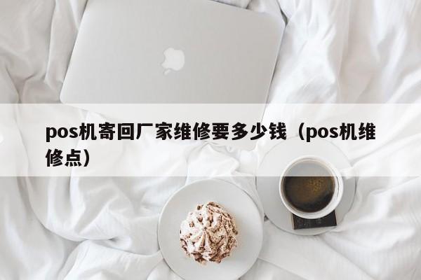 pos机寄回厂家维修要多少钱（pos机维修点）