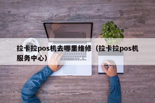 拉卡拉pos机去哪里维修（拉卡拉pos机服务中心）
