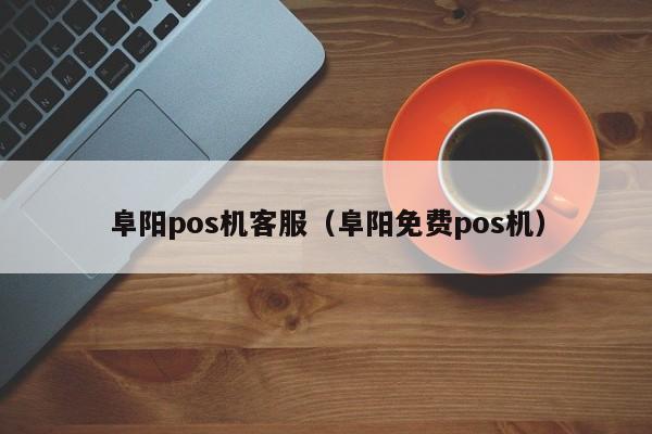 阜阳pos机客服（阜阳免费pos机）