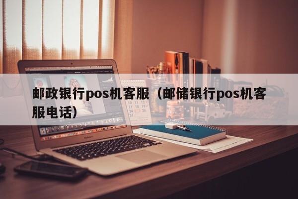邮政银行pos机客服（邮储银行pos机客服电话）