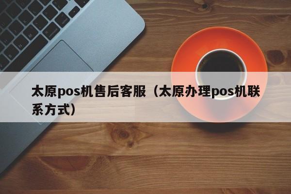 太原pos机售后客服（太原办理pos机联系方式）
