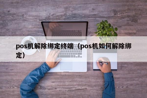 pos机解除绑定终端（pos机如何解除绑定）