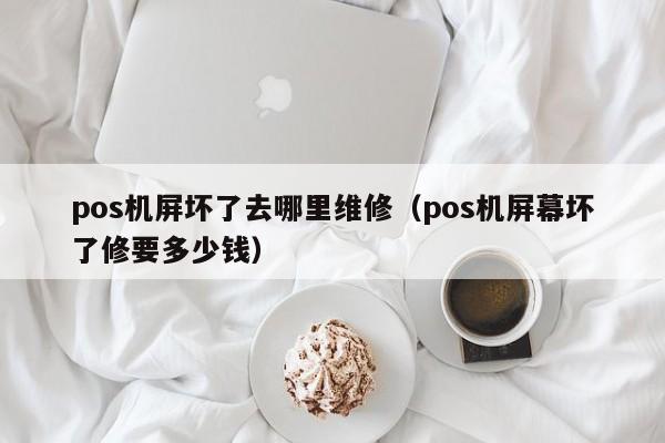 pos机屏坏了去哪里维修（pos机屏幕坏了修要多少钱）