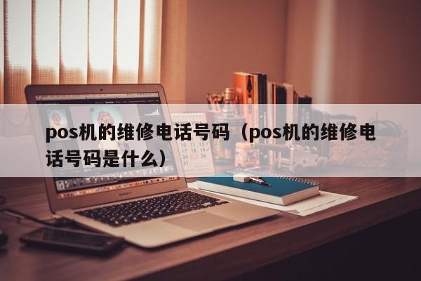 pos机的维修电话号码（pos机的维修电话号码是什么）