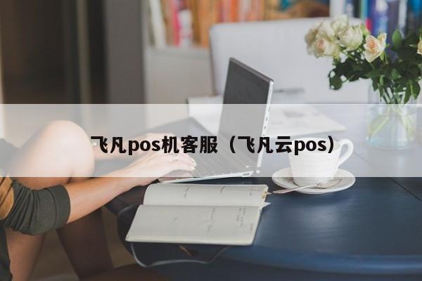 飞凡pos机客服（飞凡云pos）