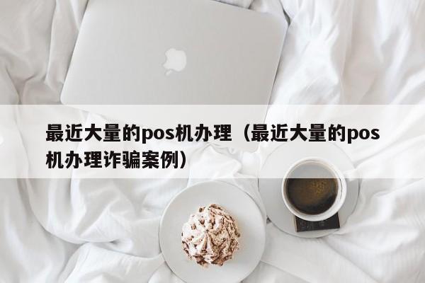最近大量的pos机办理（最近大量的pos机办理诈骗案例）