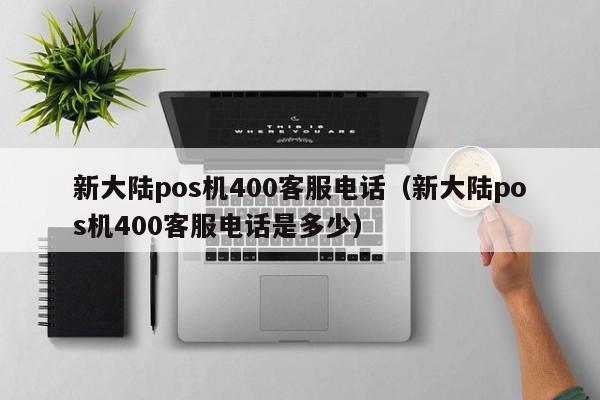 新大陆pos机400客服电话（新大陆pos机400客服电话是多少）