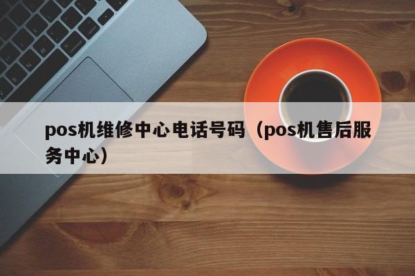 pos机维修中心电话号码（pos机售后服务中心）