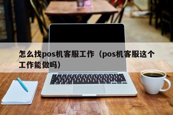 怎么找pos机客服工作（pos机客服这个工作能做吗）