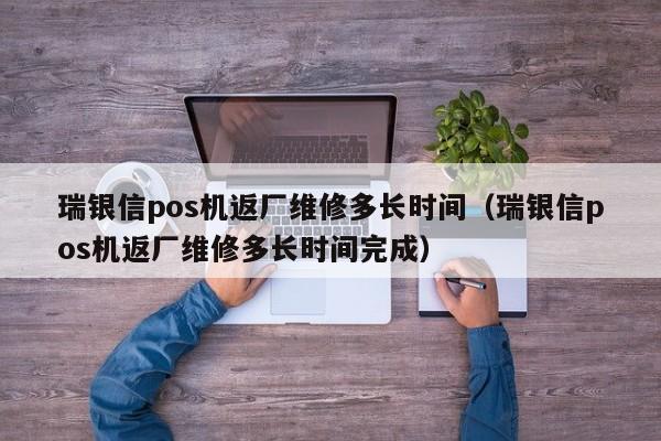 瑞银信pos机返厂维修多长时间（瑞银信pos机返厂维修多长时间完成）
