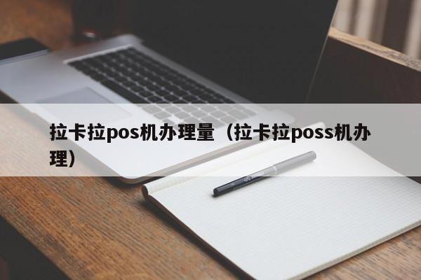 拉卡拉pos机办理量（拉卡拉poss机办理）