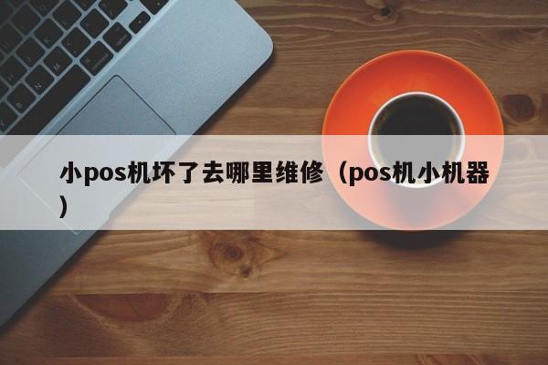 小pos机坏了去哪里维修（pos机小机器）